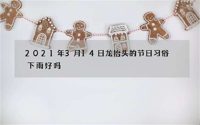 2021年3月14日龙抬头的节日习俗 下雨好吗